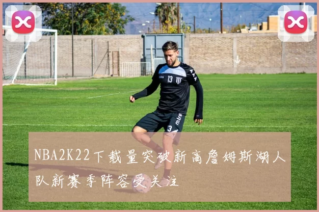 NBA2K22下载量突破新高詹姆斯湖人队新赛季阵容受关注