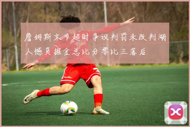 詹姆斯末节超时争议判罚未改判湖人憾负掘金总比分零比三落后