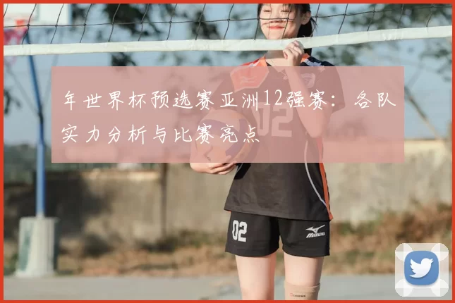 年世界杯预选赛亚洲12强赛：各队实力分析与比赛亮点