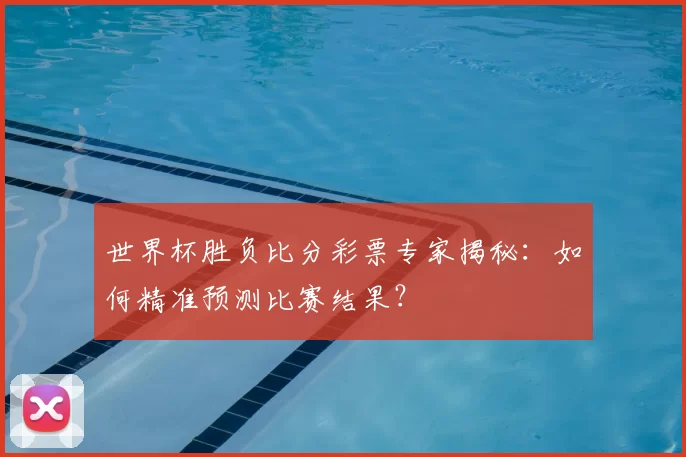世界杯胜负比分彩票专家揭秘：如何精准预测比赛结果？