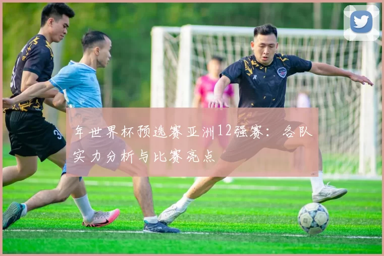 年世界杯预选赛亚洲12强赛：各队实力分析与比赛亮点