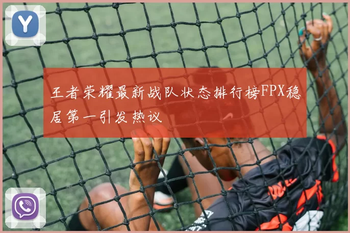 王者荣耀最新战队状态排行榜FPX稳居第一引发热议