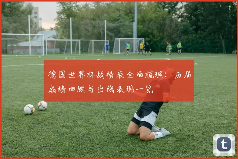 德国世界杯战绩表全面梳理：历届成绩回顾与出线表现一览