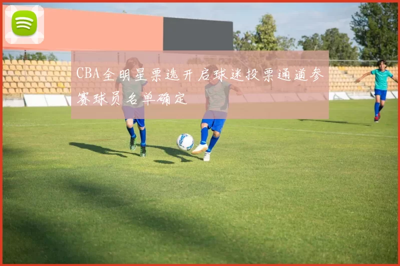 CBA全明星票选开启球迷投票通道参赛球员名单确定