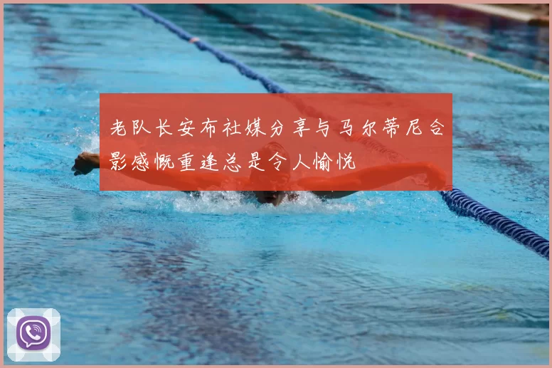 老队长安布社媒分享与马尔蒂尼合影感慨重逢总是令人愉悦