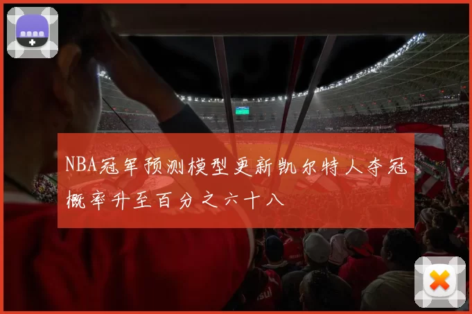 NBA冠军预测模型更新凯尔特人夺冠概率升至百分之六十八