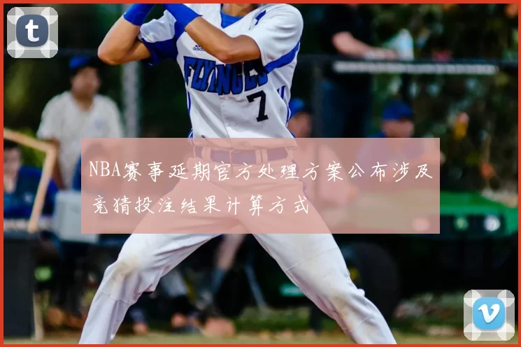 NBA赛事延期官方处理方案公布涉及竞猜投注结果计算方式
