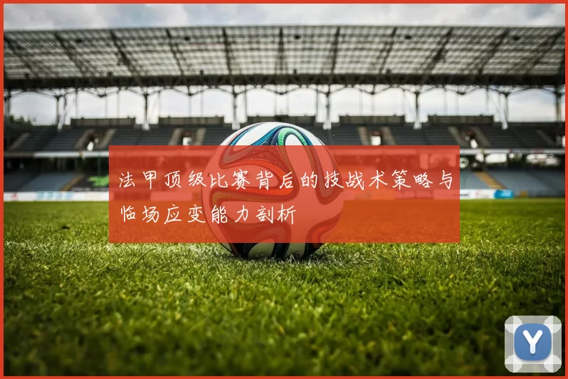 法甲顶级比赛背后的技战术策略与临场应变能力剖析