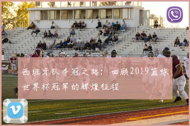 西班牙队夺冠之路：回顾2019篮球世界杯冠军的辉煌征程