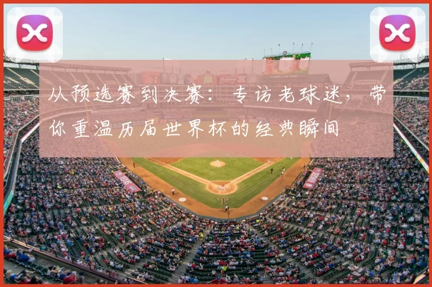 从预选赛到决赛：专访老球迷，带你重温历届世界杯的经典瞬间