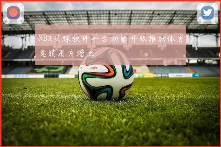 NBA买球软件平台功能升级推动体育竞猜用户增长