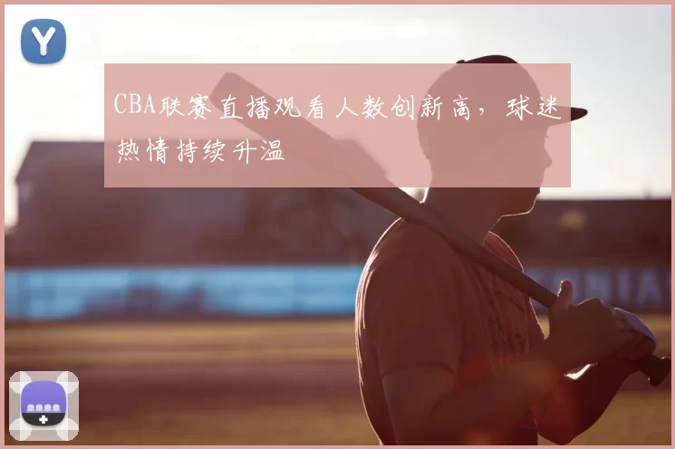 CBA联赛直播观看人数创新高，球迷热情持续升温