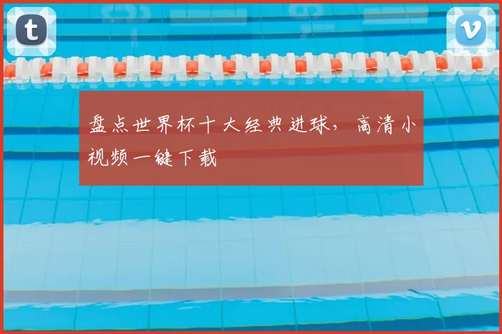 盘点世界杯十大经典进球,高清小视频一键下载