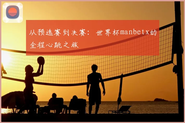 从预选赛到决赛:世界杯manbetx的全程心跳之旅