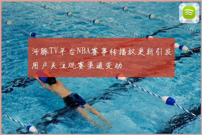 河豚TV平台NBA赛事转播权更新引发用户关注观赛渠道变动