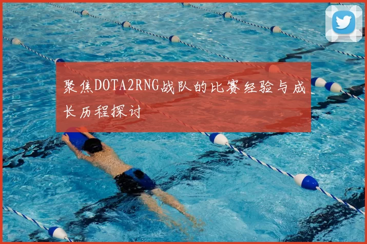 聚焦DOTA2RNG战队的比赛经验与成长历程探讨