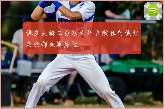 保罗关键三分助太阳击败独行侠锁定西部决赛席位