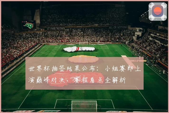 世界杯抽签结果公布：小组赛即上演巅峰对决，赛程看点全解析