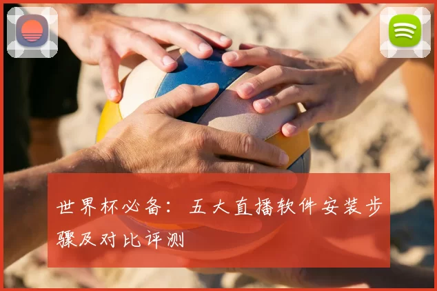 世界杯必备:五大直播软件安装步骤及对比评测