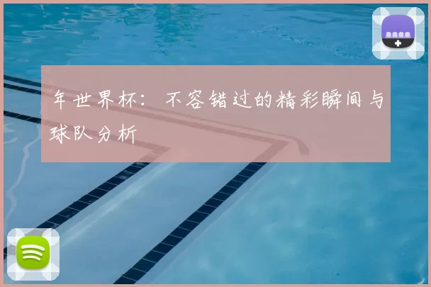 年世界杯：不容错过的精彩瞬间与球队分析