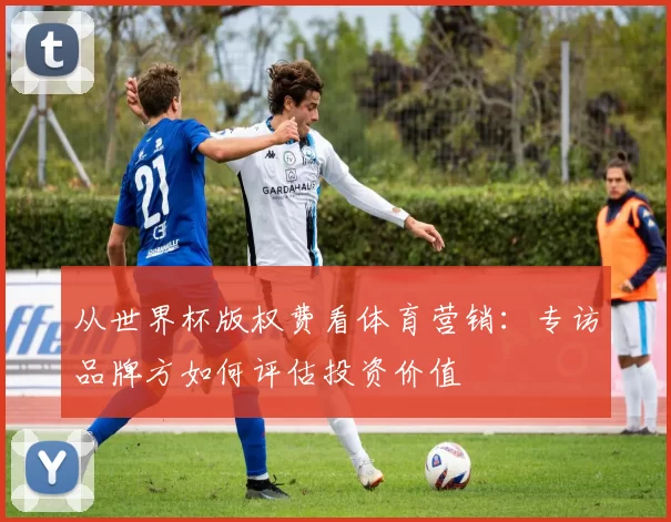 从世界杯版权费看体育营销：专访品牌方如何评估投资价值