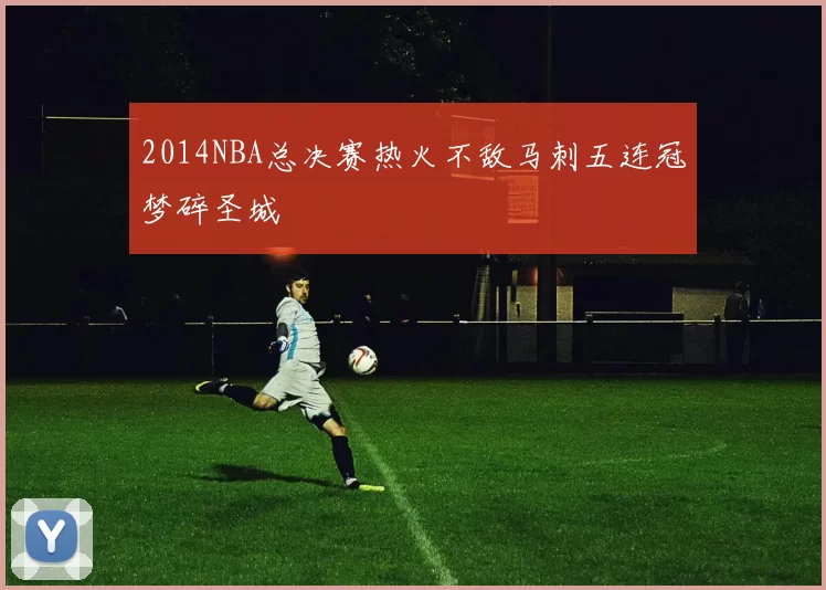 2014NBA总决赛热火不敌马刺五连冠梦碎圣城