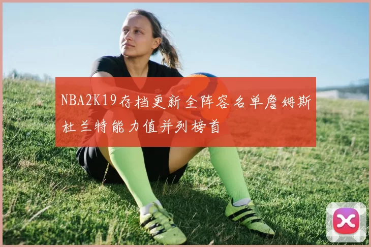NBA2K19存档更新全阵容名单詹姆斯杜兰特能力值并列榜首