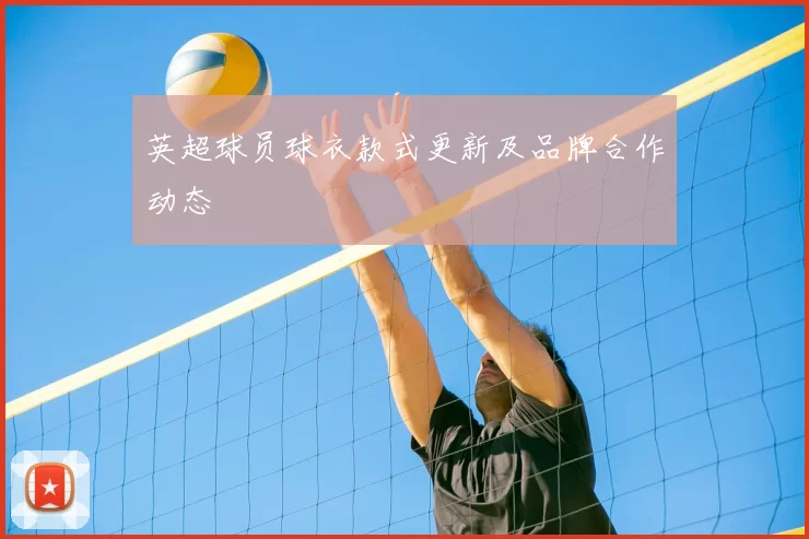英超球员球衣款式更新及品牌合作动态