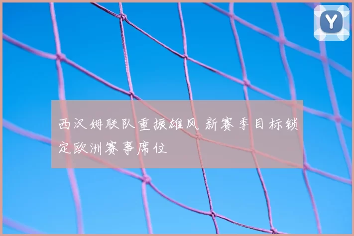 西汉姆联队重振雄风 新赛季目标锁定欧洲赛事席位