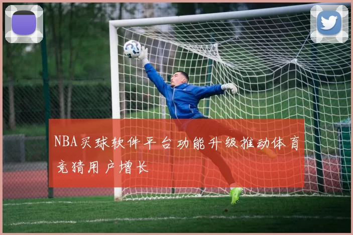 NBA买球软件平台功能升级推动体育竞猜用户增长