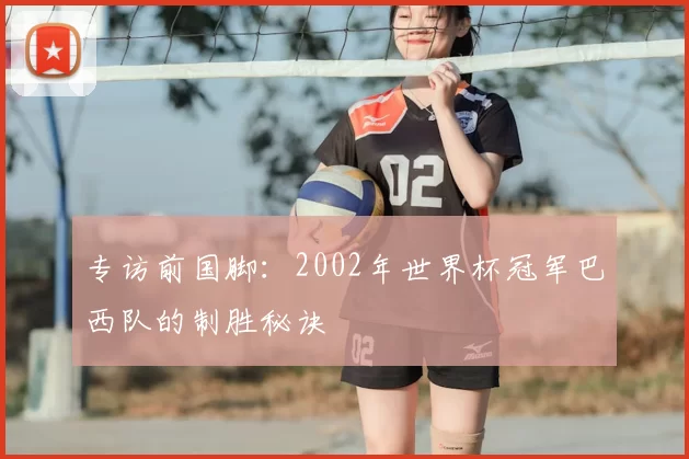 专访前国脚：2002年世界杯冠军巴西队的制胜秘诀