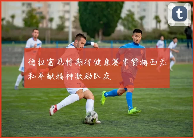 德拉富恩特期待健康赛季赞梅西无私奉献精神激励队友