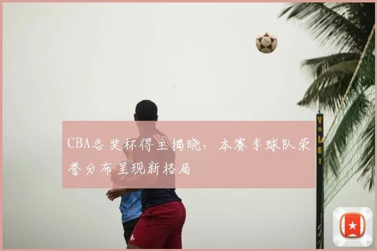 CBA各奖杯得主揭晓，本赛季球队荣誉分布呈现新格局