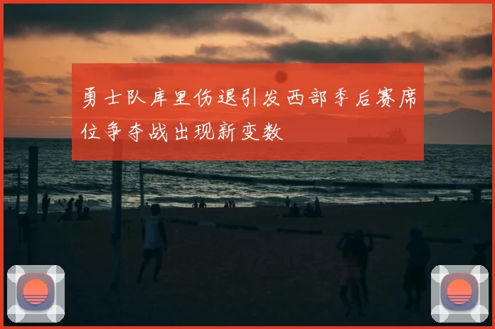 勇士队库里伤退引发西部季后赛席位争夺战出现新变数