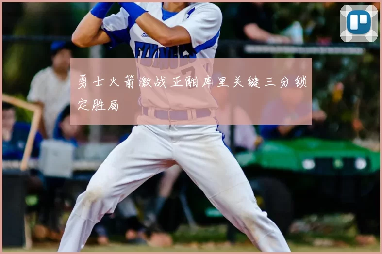 勇士火箭激战正酣库里关键三分锁定胜局