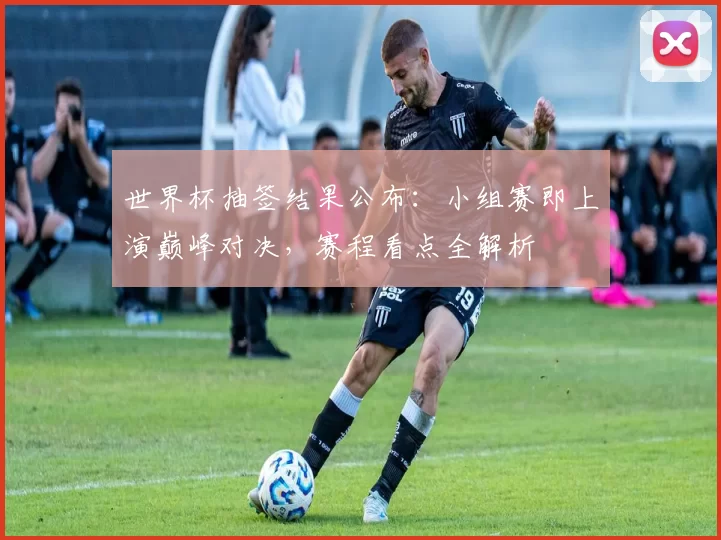 世界杯抽签结果公布：小组赛即上演巅峰对决，赛程看点全解析