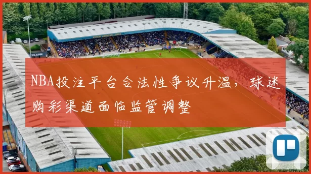 NBA投注平台合法性争议升温，球迷购彩渠道面临监管调整