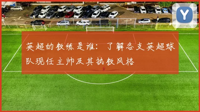 英超的教练是谁：了解各支英超球队现任主帅及其执教风格