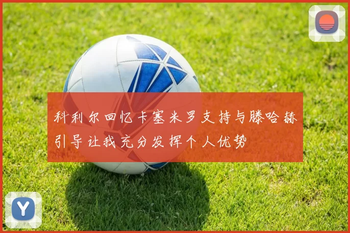 科利尔回忆卡塞米罗支持与滕哈赫引导让我充分发挥个人优势