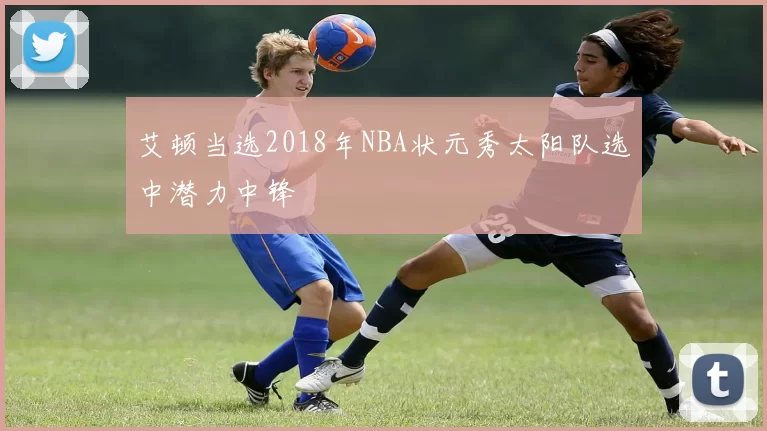 艾顿当选2018年NBA状元秀太阳队选中潜力中锋