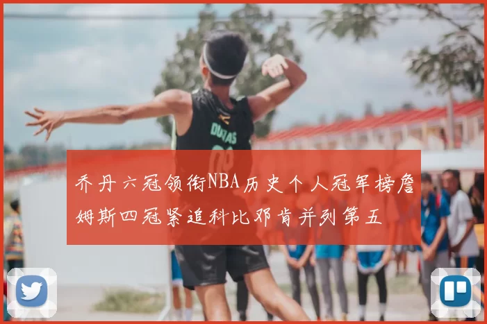 乔丹六冠领衔NBA历史个人冠军榜詹姆斯四冠紧追科比邓肯并列第五