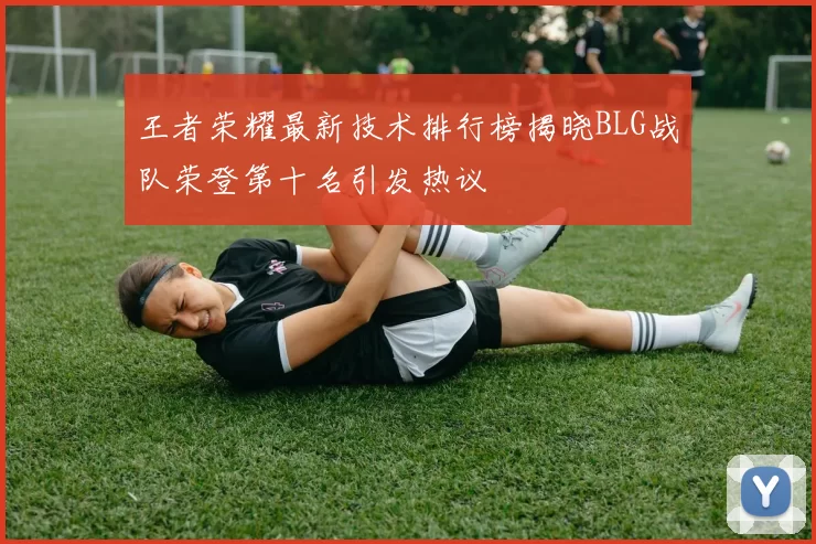 王者荣耀最新技术排行榜揭晓BLG战队荣登第十名引发热议