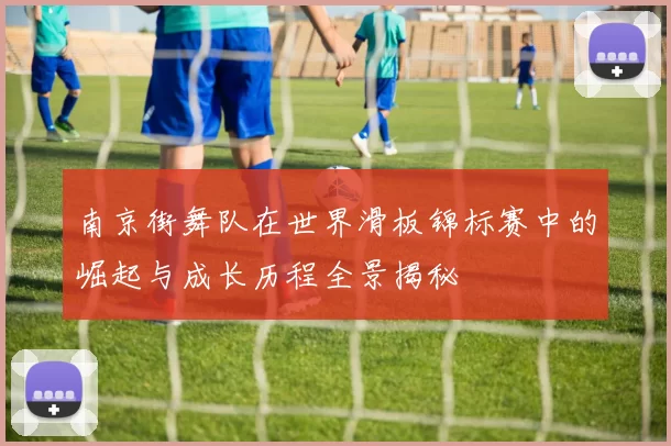 南京街舞队在世界滑板锦标赛中的崛起与成长历程全景揭秘