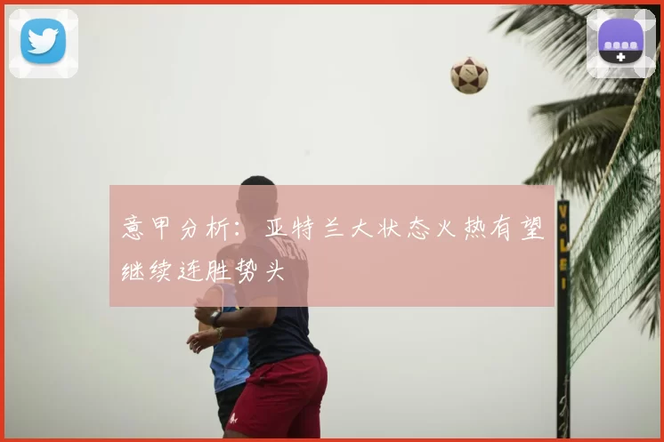 意甲分析：亚特兰大状态火热有望继续连胜势头