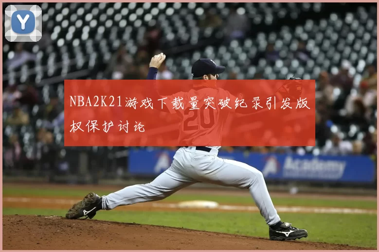 NBA2K21游戏下载量突破纪录引发版权保护讨论