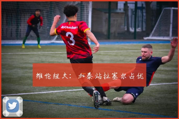 维伦纽夫：加泰站拉塞尔占优