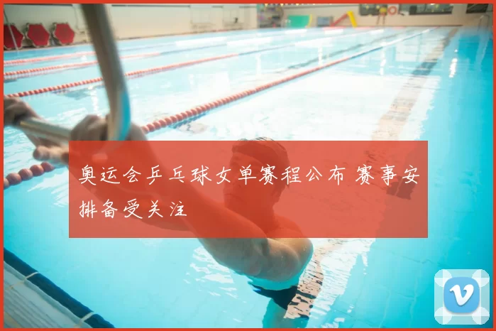奥运会乒乓球女单赛程公布 赛事安排备受关注