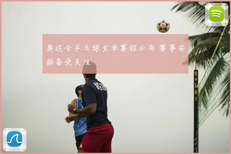 奥运会乒乓球女单赛程公布 赛事安排备受关注