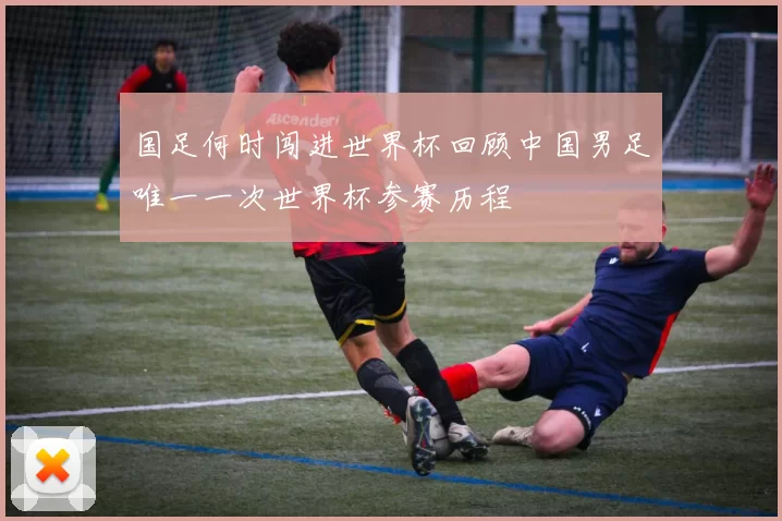 国足何时闯进世界杯回顾中国男足唯一一次世界杯参赛历程