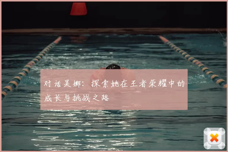 对话吴娜：探索她在王者荣耀中的成长与挑战之路